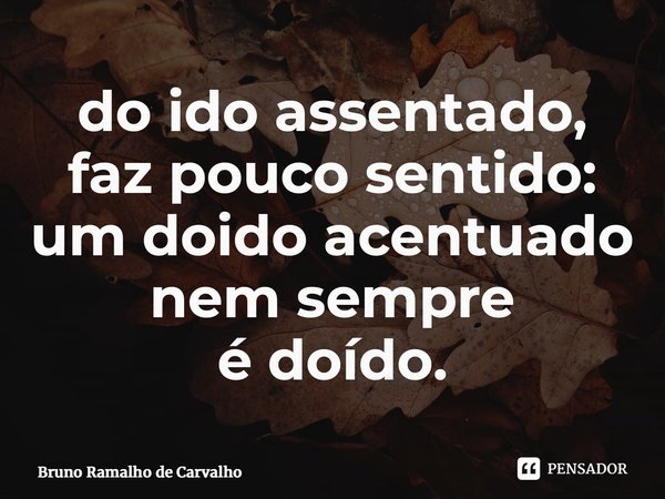 ⁠do ido assentado, faz pouco sentido: um doido acentuado nem sempre édoído.... Frase de Bruno Ramalho de Carvalho.