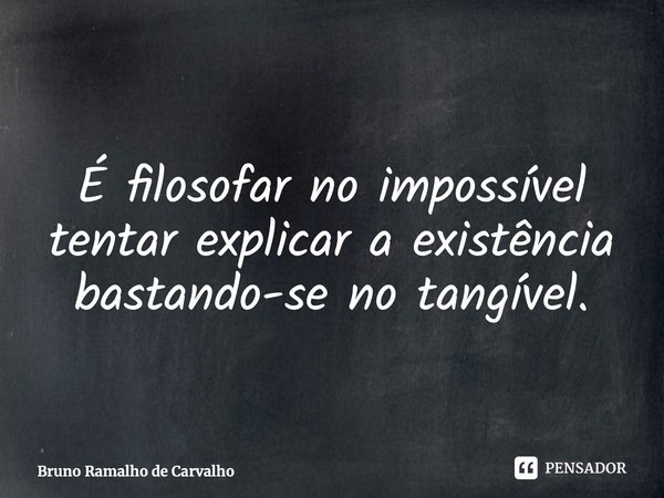 ⁠É filosofar no impossível tentar explicar a existência bastando-se no tangível.... Frase de Bruno Ramalho de Carvalho.