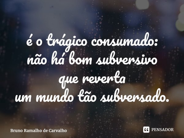 ⁠é o trágico consumado: não há bom subversivo que reverta um mundo tão subversado.... Frase de Bruno Ramalho de Carvalho.