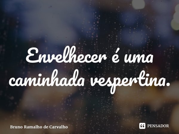 Envelhecer é uma caminhada vespertina.... Frase de Bruno Ramalho de Carvalho.