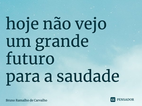 ⁠hoje não vejo um grande futuro para a saudade... Frase de Bruno Ramalho de Carvalho.