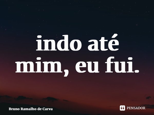 ⁠indo até mim, eu fui.... Frase de Bruno Ramalho de Carvalho.