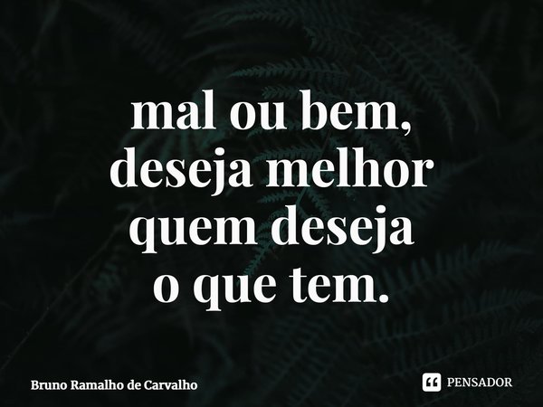 ⁠mal ou bem, deseja melhor quem deseja o que tem.... Frase de Bruno Ramalho de Carvalho.
