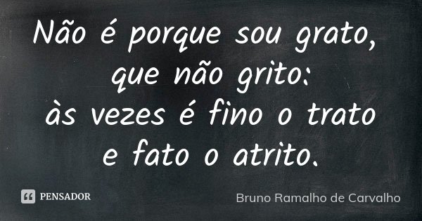 Não é porque sou grato, que não grito: às vezes é fino o trato e fato o atrito.... Frase de Bruno Ramalho de Carvalho.