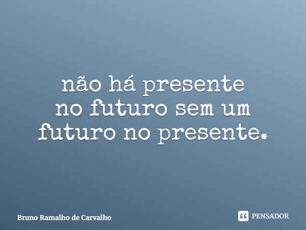 ⁠não há presente no futuro sem um futuro no presente.... Frase de Bruno Ramalho de Carvalho.