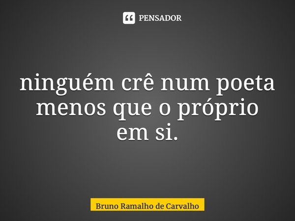 ⁠ninguém crê num poeta menos que o próprio em si.... Frase de Bruno Ramalho de Carvalho.