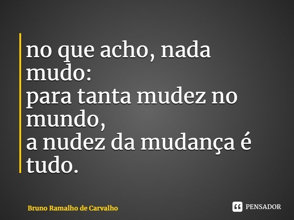 ⁠no que acho, nada mudo: para tanta mudez no mundo, a nudez da mudança é tudo.... Frase de Bruno Ramalho de Carvalho.