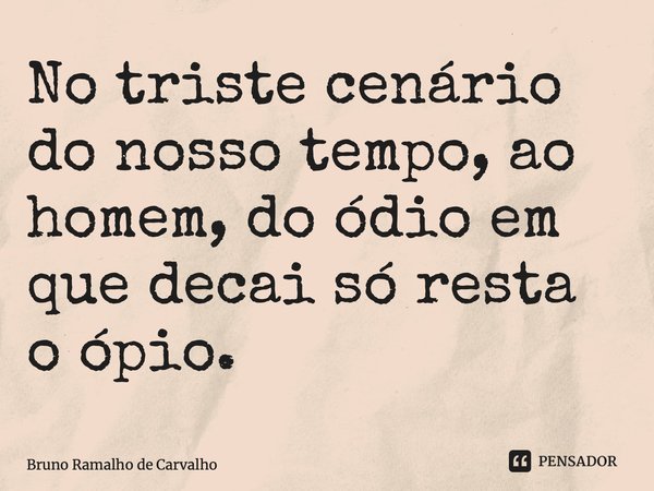 ⁠No triste cenário do nosso tempo, ao homem, do ódio em que decai só resta o ópio.... Frase de Bruno Ramalho de Carvalho.