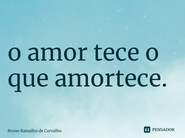 ⁠o amor tece o que amortece.... Frase de Bruno Ramalho de Carvalho.