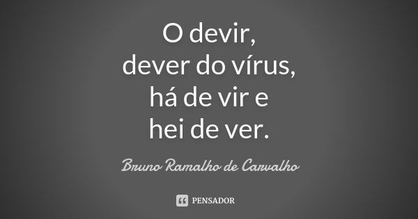 O devir, dever do vírus, há de vir e hei de ver.... Frase de Bruno Ramalho de Carvalho.