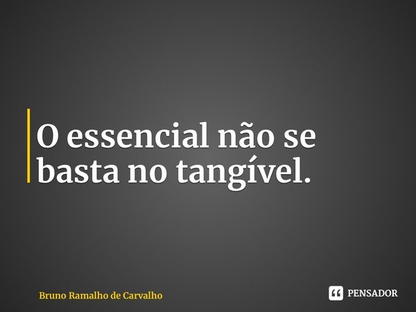 ⁠O essencial não se basta no tangível.... Frase de Bruno Ramalho de Carvalho.