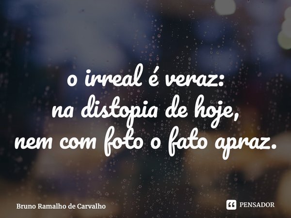 ⁠o irreal é veraz: na distopia de hoje, nem com foto o fato apraz.... Frase de Bruno Ramalho de Carvalho.