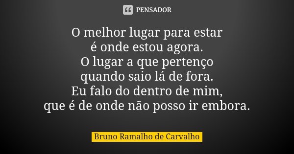 O melhor lugar para estar é onde estou agora. O lugar a que pertenço quando saio lá de fora. Eu falo do dentro de mim, que é de onde não posso ir embora.... Frase de Bruno Ramalho de Carvalho.