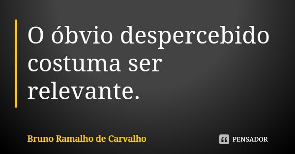 O óbvio despercebido costuma ser relevante.... Frase de Bruno Ramalho de Carvalho.
