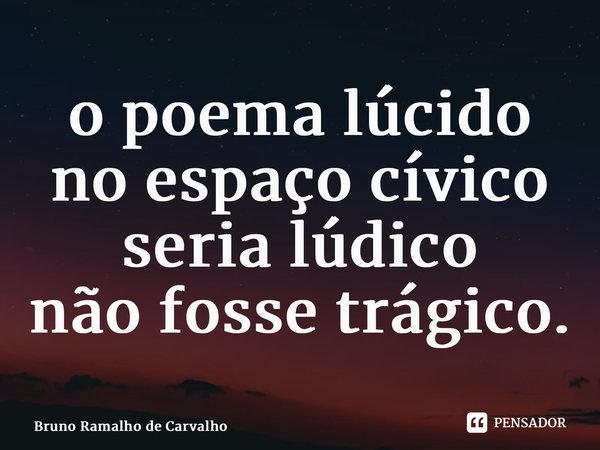 ⁠o poema lúcido no espaço cívico seria lúdico não fosse trágico.... Frase de Bruno Ramalho de Carvalho.