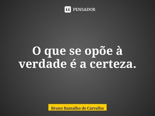 ⁠O que se opõe à verdade é a certeza.... Frase de Bruno Ramalho de Carvalho.