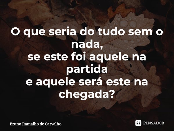 ⁠O que seria do tudo sem o nada, se este foi aquele na partida e aquele será este na chegada?... Frase de Bruno Ramalho de Carvalho.