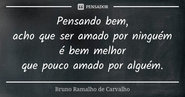 Pensando bem, acho que ser amado por ninguém é bem melhor que pouco amado por alguém.... Frase de Bruno Ramalho de Carvalho.