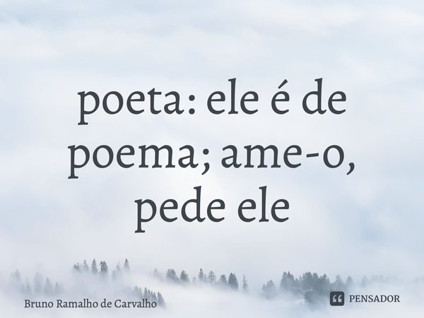 ⁠poeta: ele é de poema; ame-o, pede ele... Frase de Bruno Ramalho de Carvalho.