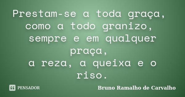 Prestam-se a toda graça, como a todo granizo, sempre e em qualquer praça, a reza, a queixa e o riso.... Frase de Bruno Ramalho de Carvalho.