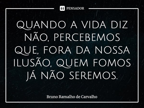 ⁠quando a vida diz não, percebemos que, fora da nossa ilusão, quem fomos já não seremos.... Frase de Bruno Ramalho de Carvalho.