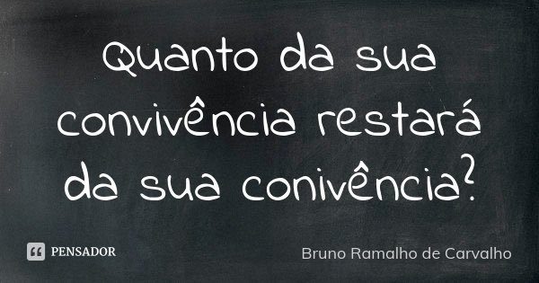 Quanto da sua convivência restará da sua conivência?... Frase de Bruno Ramalho de Carvalho.