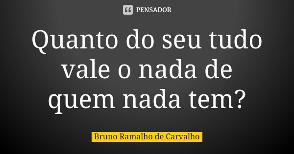 Quanto do seu tudo vale o nada de quem nada tem?... Frase de Bruno Ramalho de Carvalho.