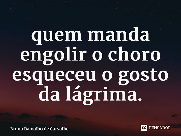 ⁠quem manda engolir o choro esqueceu o gosto da lágrima.... Frase de Bruno Ramalho de Carvalho.