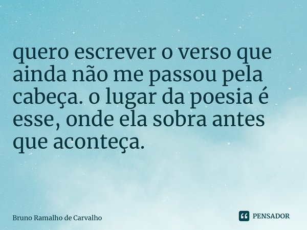 ⁠⁣quero escrever o verso que ainda não me passou pela cabeça. o lugar da poesia é esse, onde ela sobra antes que aconteça.⁣ ⁣... Frase de Bruno Ramalho de Carvalho.