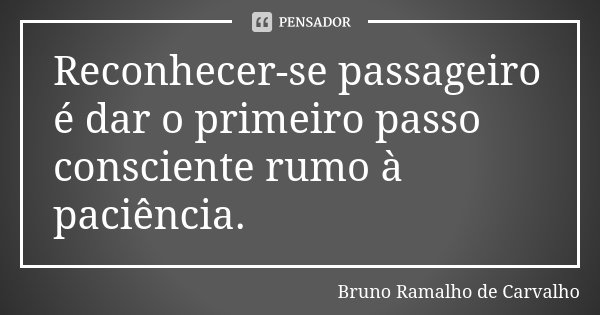 Reconhecer-se passageiro é dar o primeiro passo consciente rumo à paciência.... Frase de Bruno Ramalho de Carvalho.