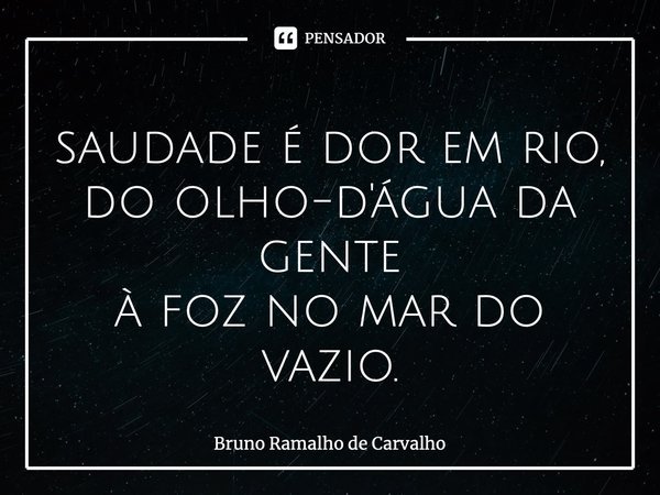 ⁠saudade é dor em rio, do olho-d'água da gente à foz no mar do vazio.... Frase de Bruno Ramalho de Carvalho.