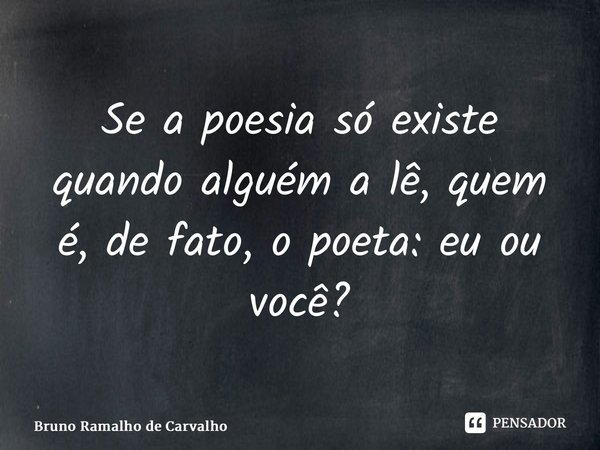 ⁠Se a poesia só existe quando alguém a lê, quem é, de fato, o poeta: eu ou você?... Frase de Bruno Ramalho de Carvalho.