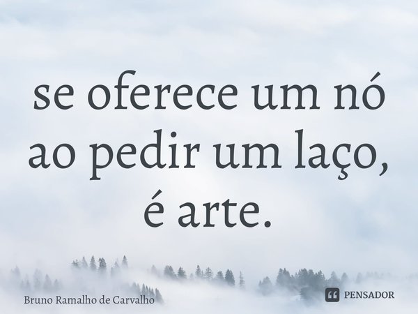 ⁠se oferece um nó ao pedir um laço, é arte.... Frase de Bruno Ramalho de Carvalho.