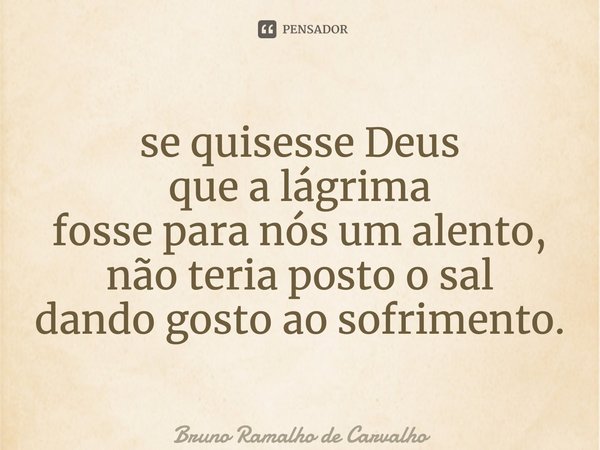 ⁠se quisesse Deus que a lágrima fosse para nós um alento, não teria posto o sal dando gosto ao sofrimento.... Frase de Bruno Ramalho de Carvalho.
