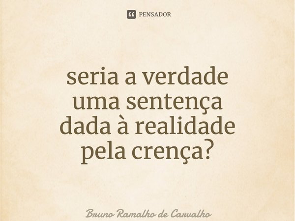 ⁠seria a verdade uma sentença dada à realidade pela crença?... Frase de Bruno Ramalho de Carvalho.