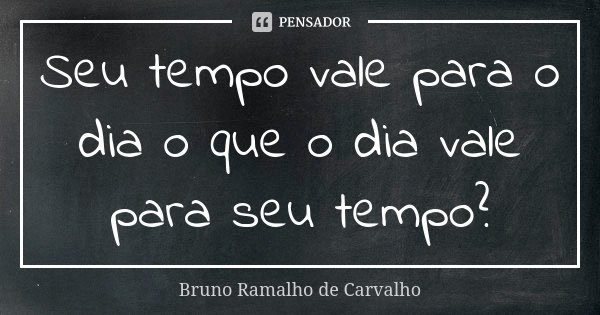 Seu tempo vale para o dia o que o dia vale para seu tempo?... Frase de Bruno Ramalho de Carvalho.
