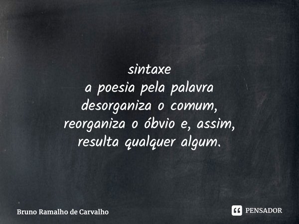 ⁠sintaxe a poesia pela palavra desorganiza o comum, reorganiza o óbvio e, assim, resulta qualquer algum.... Frase de Bruno Ramalho de Carvalho.