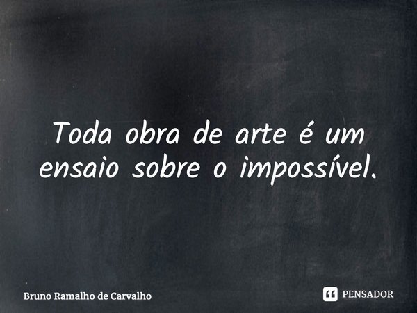 ⁠Toda obra de arte é um ensaio sobre o impossível.... Frase de Bruno Ramalho de Carvalho.
