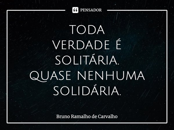 ⁠⁣toda⁣ verdade é⁣ solitária.⁣ quase nenhuma⁣ solidária.⁣... Frase de Bruno Ramalho de Carvalho.
