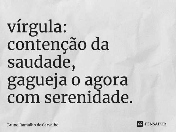 ⁠vírgula: contenção da saudade, gagueja o agora com serenidade.... Frase de Bruno Ramalho de Carvalho.