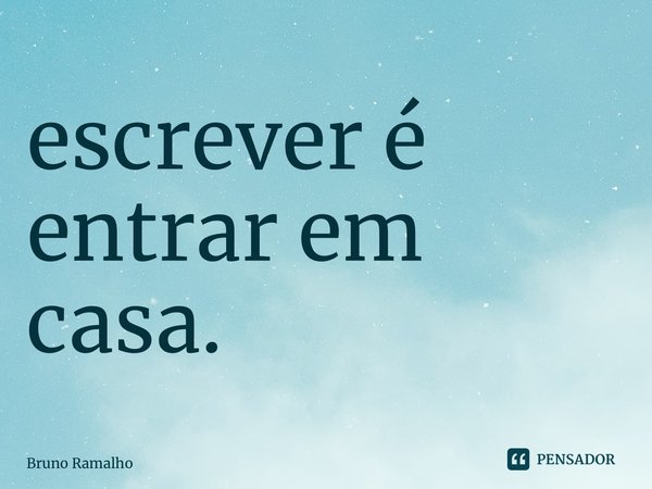 ⁠escrever é entrar em casa.... Frase de Bruno Ramalho.