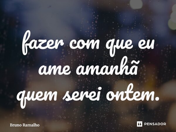 ⁠fazer com que eu ame amanhã quem serei ontem.... Frase de Bruno Ramalho.