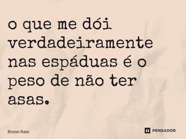 ⁠o que me dói verdadeiramente nas espáduas é o peso de não ter asas.... Frase de Bruno Ramalho.