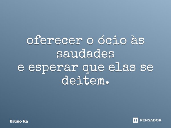 ⁠oferecer o ócio às saudades e esperar que elas se deitem.... Frase de Bruno Ramalho.