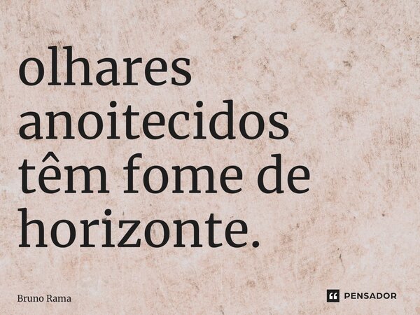⁠olhares anoitecidos têm fome de horizonte.... Frase de Bruno Ramalho.