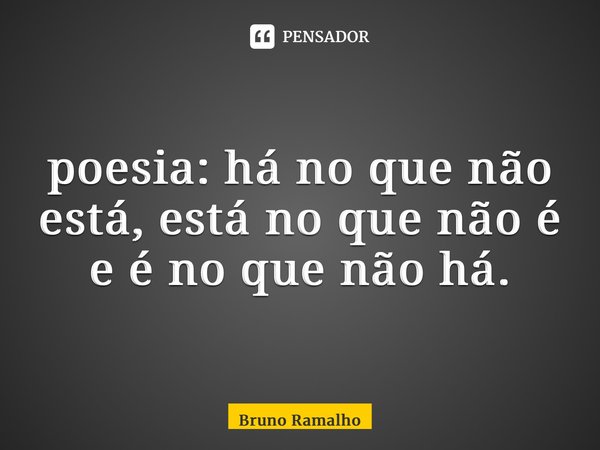 ⁠poesia: há no que não está, está no que não é e é no que não há.... Frase de Bruno Ramalho.
