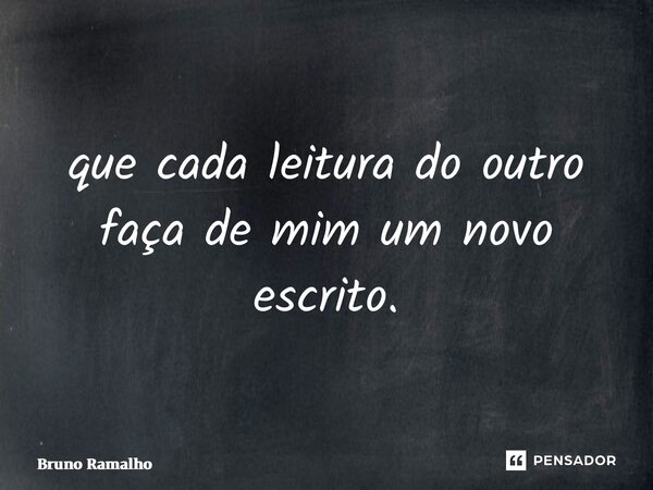 ⁠que cada leitura do outro faça de mim um novo escrito.... Frase de Bruno Ramalho.