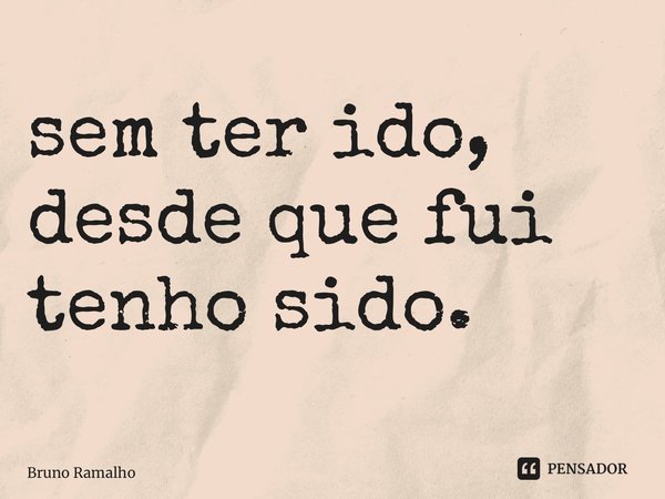 ⁠sem ter ido, desde que fui tenho sido.... Frase de Bruno Ramalho.