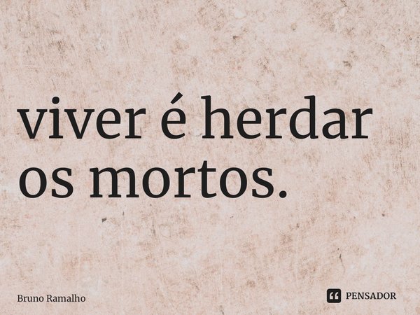 ⁠viver é herdar os mortos.... Frase de Bruno Ramalho.