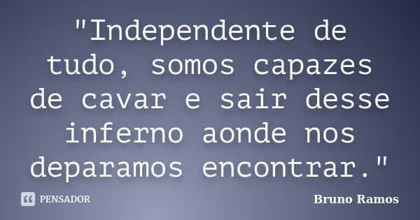 "Independente de tudo, somos capazes de cavar e sair desse inferno aonde nos deparamos encontrar."... Frase de Bruno Ramos.